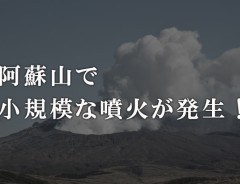 熊本の阿蘇山が噴火　「地震による影響がないとは言い切れない」と注意を呼びかけ